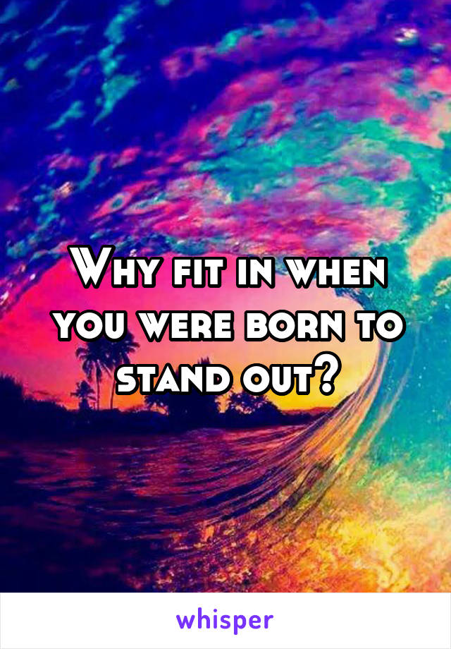 Why fit in when you were born to stand out?