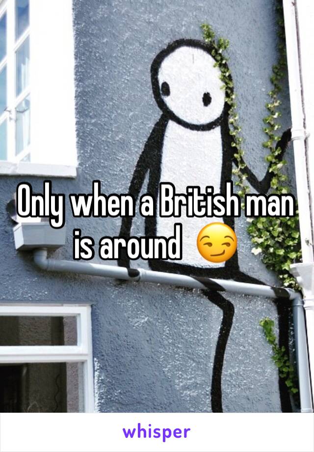 Only when a British man is around  😏