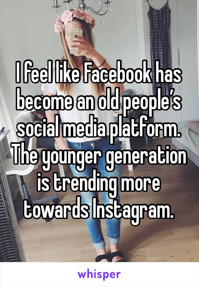 I feel like Facebook has become an old people’s social media platform. The younger generation is trending more towards Instagram. 