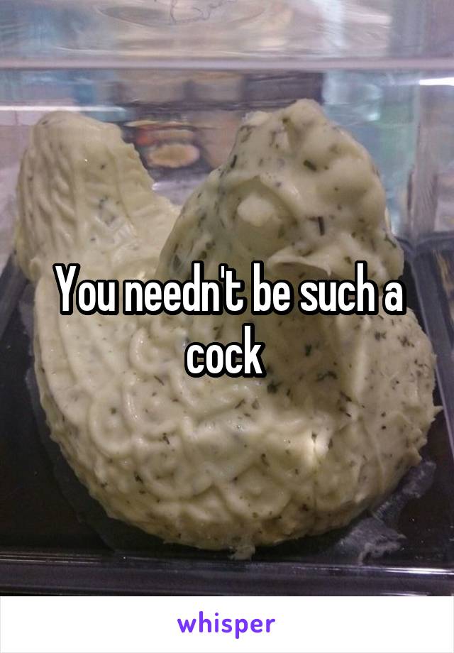 You needn't be such a cock 