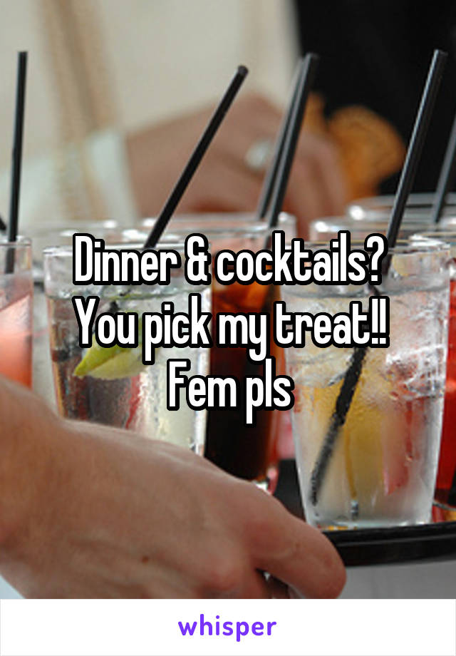 Dinner & cocktails?
You pick my treat!!
Fem pls