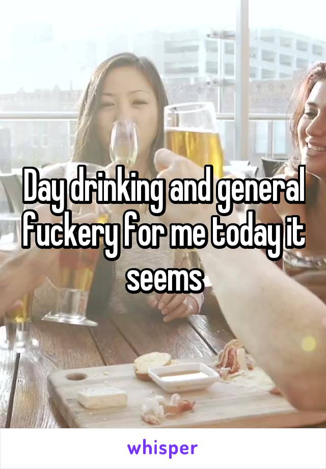 Day drinking and general fuckery for me today it seems