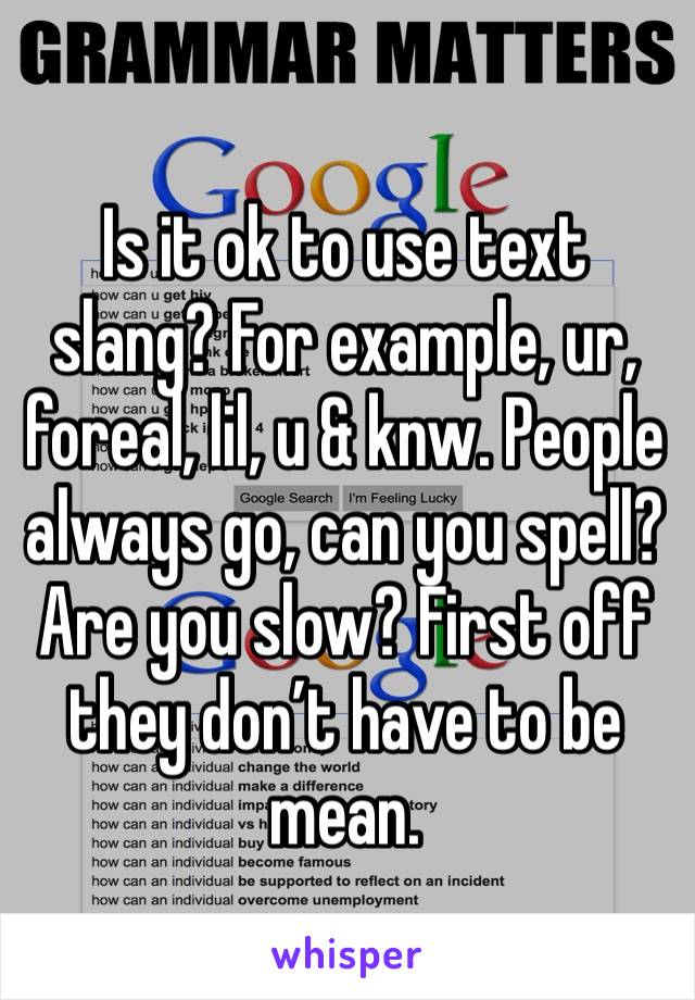 Is it ok to use text slang? For example, ur, foreal, lil, u & knw. People always go, can you spell? Are you slow? First off they don’t have to be mean. 