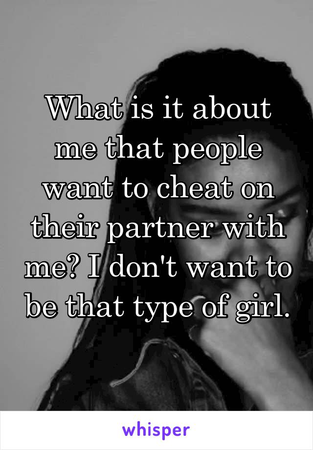 What is it about me that people want to cheat on their partner with me? I don't want to be that type of girl. 