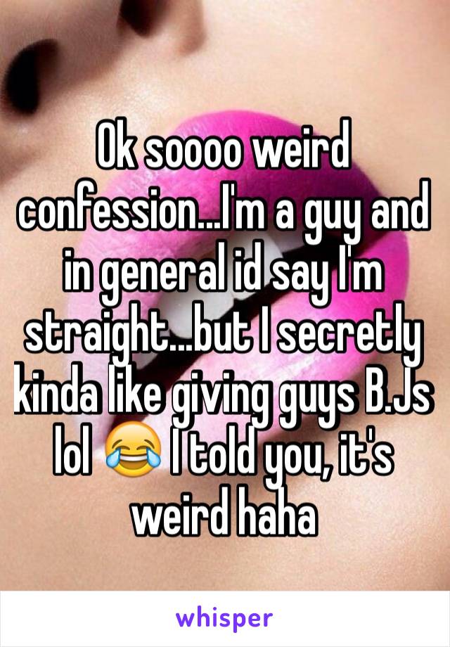 Ok soooo weird confession...I'm a guy and in general id say I'm straight...but I secretly kinda like giving guys B.Js lol 😂 I told you, it's weird haha