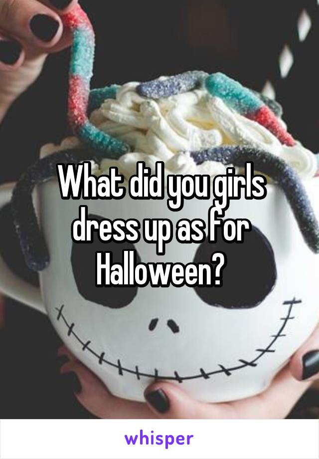 What did you girls dress up as for Halloween?