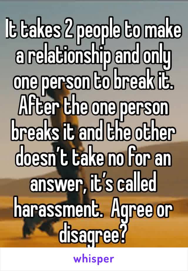 It takes 2 people to make a relationship and only one person to break it.  After the one person breaks it and the other doesn’t take no for an answer, it’s called harassment.  Agree or disagree?