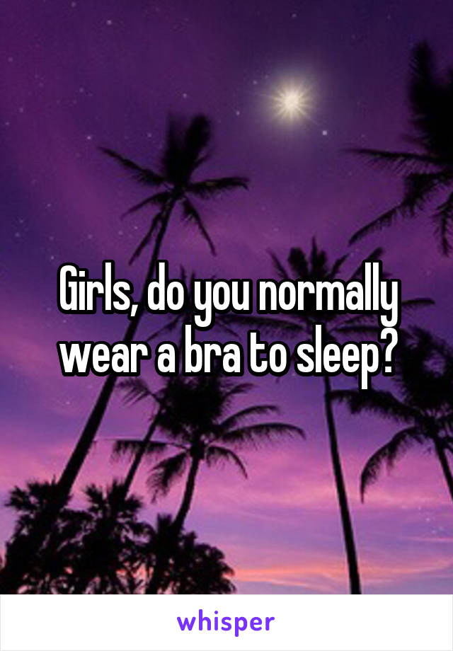 Girls, do you normally wear a bra to sleep?