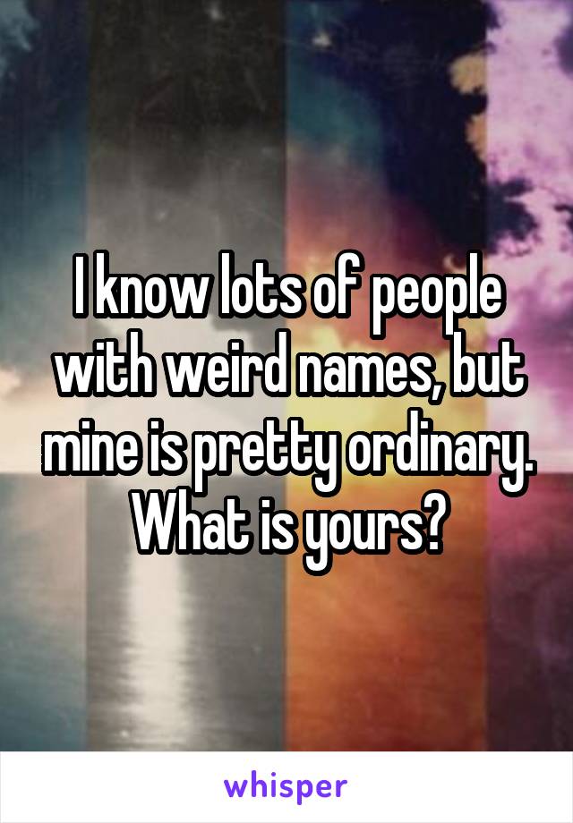 I know lots of people with weird names, but mine is pretty ordinary. What is yours?