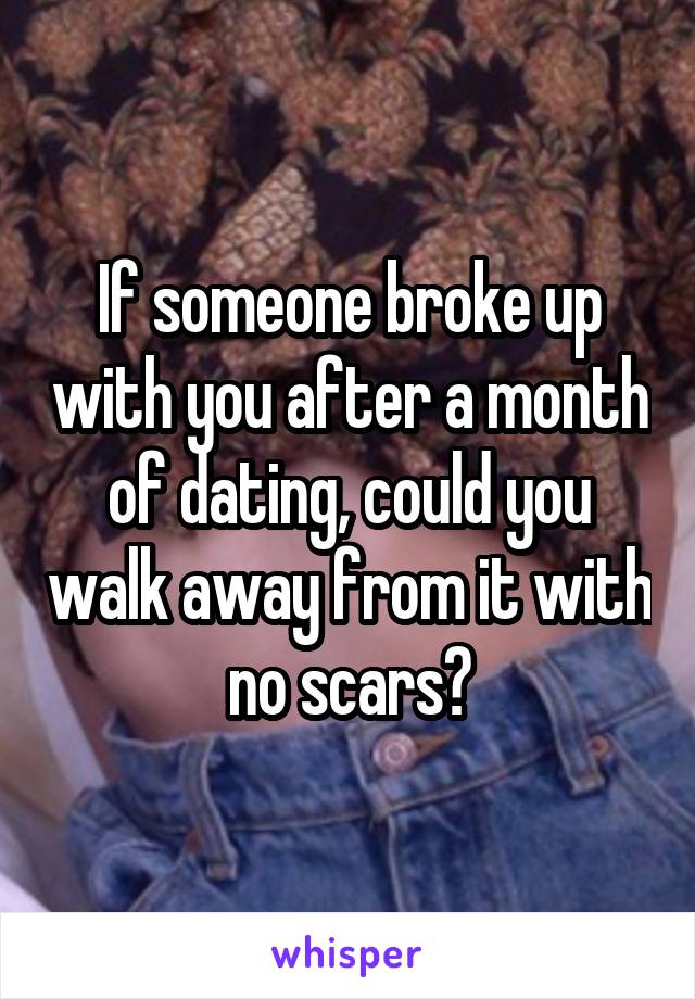 If someone broke up with you after a month of dating, could you walk away from it with no scars?