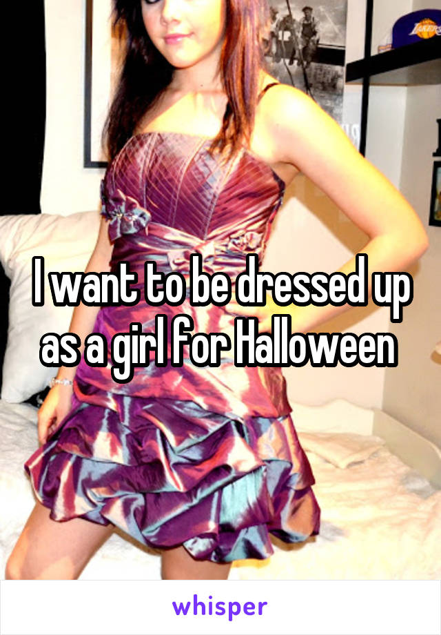 I want to be dressed up as a girl for Halloween 