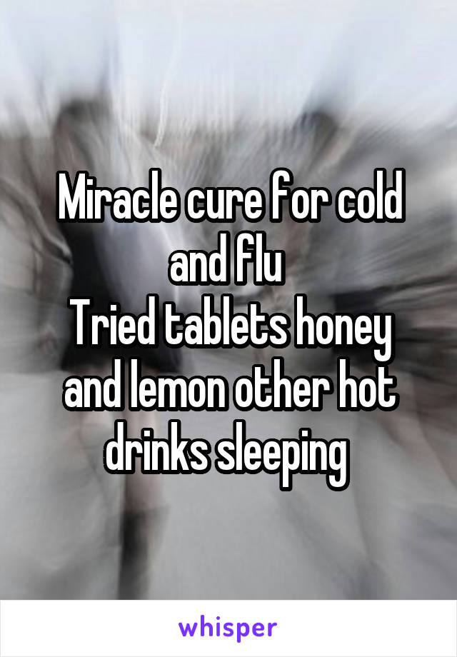 Miracle cure for cold and flu 
Tried tablets honey and lemon other hot drinks sleeping 