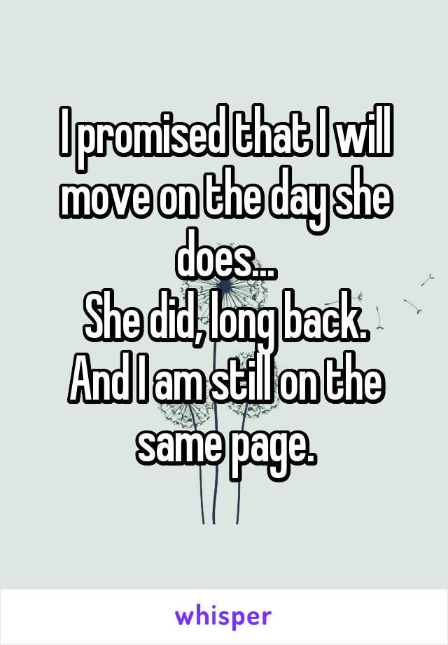 I promised that I will move on the day she does...
She did, long back.
And I am still on the same page.
