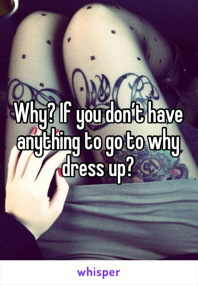 Why? If you don’t have anything to go to why dress up? 
