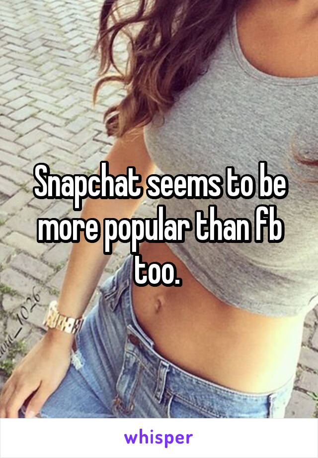 Snapchat seems to be more popular than fb too. 