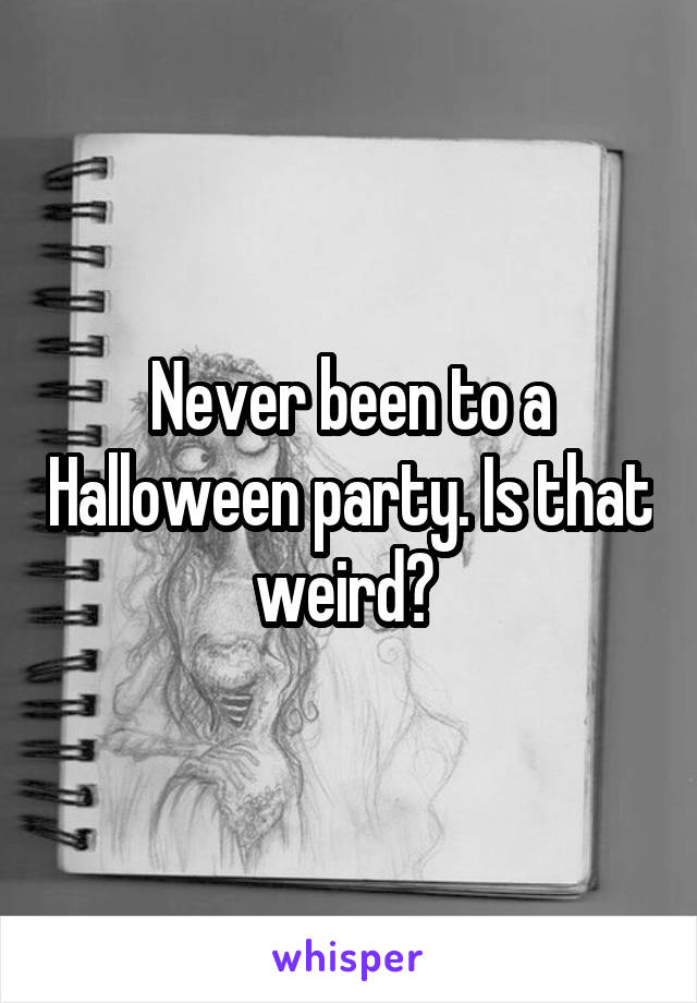 Never been to a Halloween party. Is that weird? 