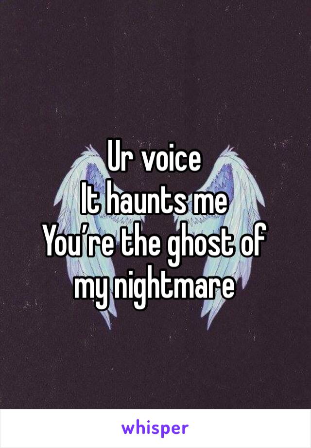 Ur voice
It haunts me
You’re the ghost of my nightmare 