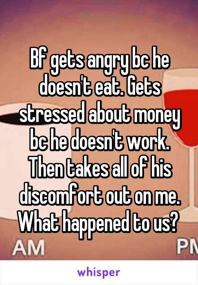 Bf gets angry bc he doesn't eat. Gets stressed about money bc he doesn't work. Then takes all of his discomfort out on me. What happened to us? 