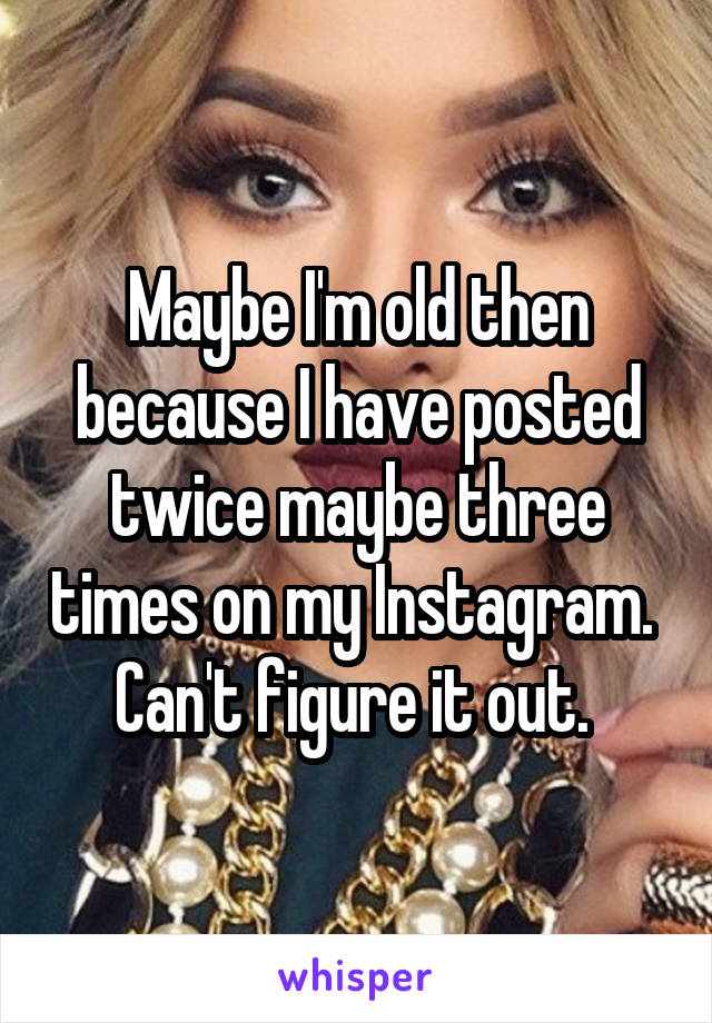 Maybe I'm old then because I have posted twice maybe three times on my Instagram.  Can't figure it out. 