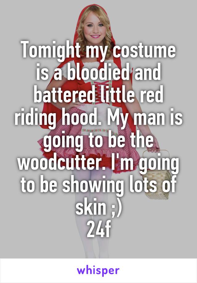 Tomight my costume is a bloodied and battered little red riding hood. My man is going to be the woodcutter. I'm going to be showing lots of skin ;)
24f