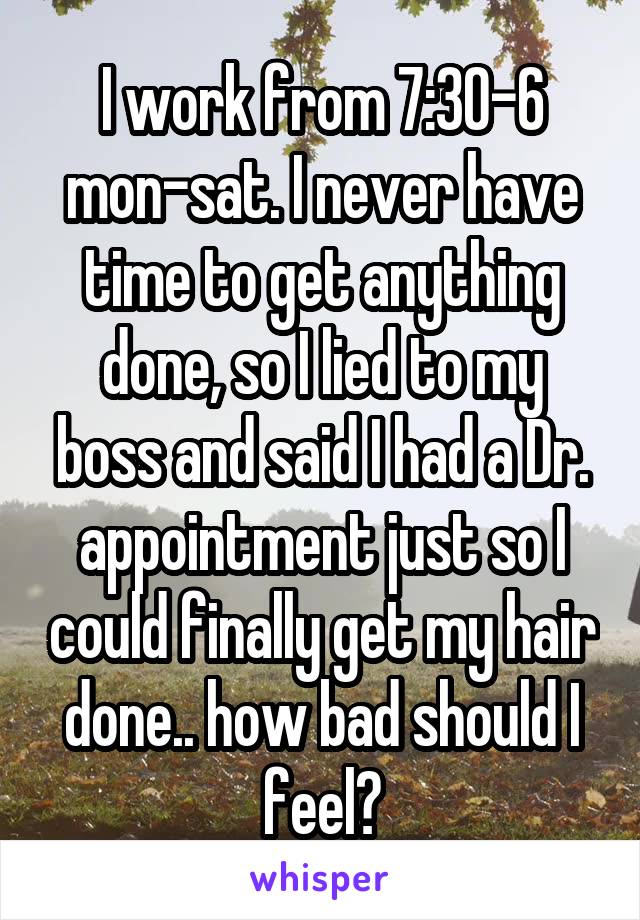 I work from 7:30-6 mon-sat. I never have time to get anything done, so I lied to my boss and said I had a Dr. appointment just so I could finally get my hair done.. how bad should I feel?