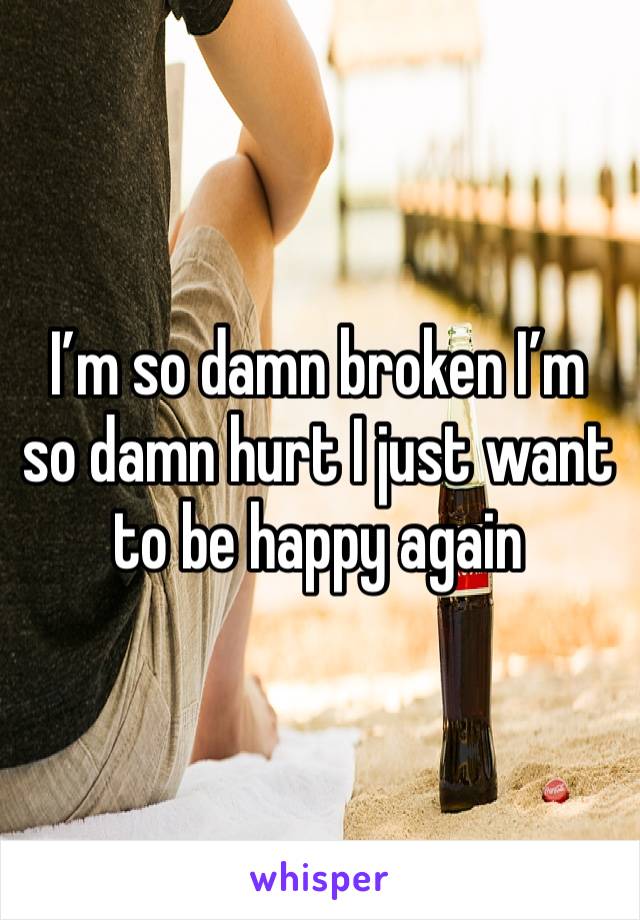 I’m so damn broken I’m so damn hurt I just want to be happy again 