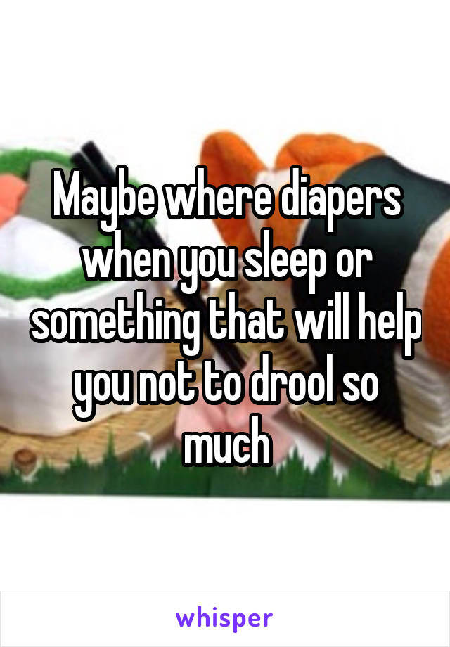 Maybe where diapers when you sleep or something that will help you not to drool so much