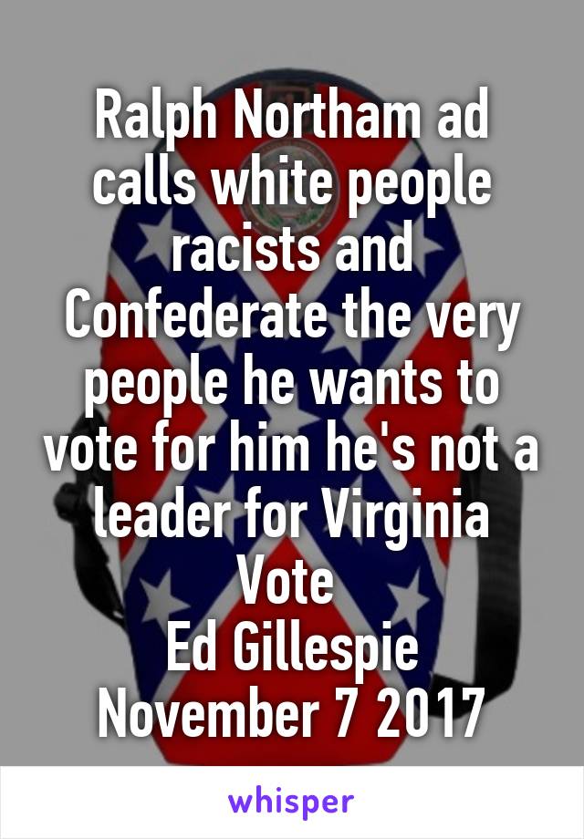 Ralph Northam ad calls white people racists and Confederate the very people he wants to vote for him he's not a leader for Virginia
Vote 
Ed Gillespie
November 7 2017