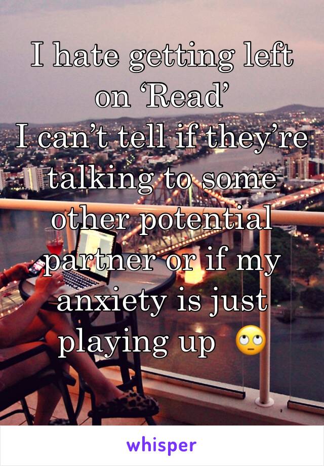 I hate getting left on ‘Read’
I can’t tell if they’re talking to some other potential partner or if my anxiety is just playing up  🙄