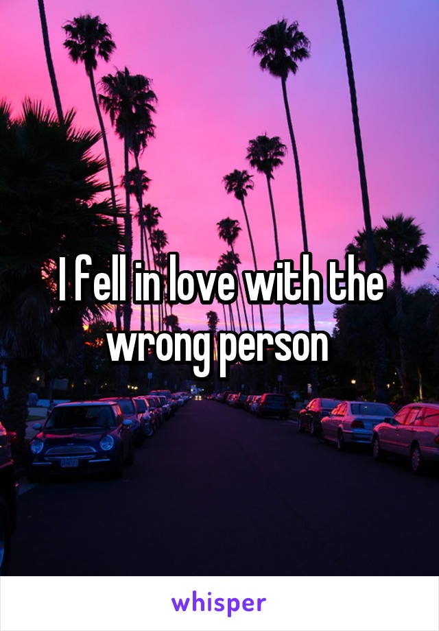 I fell in love with the wrong person 