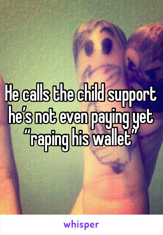 He calls the child support he’s not even paying yet “raping his wallet”