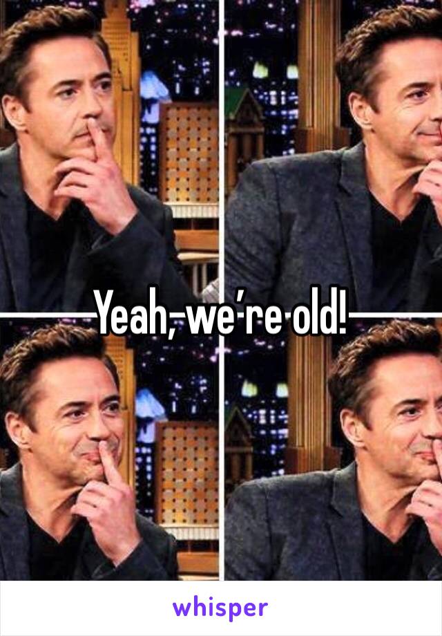 Yeah, we’re old! 