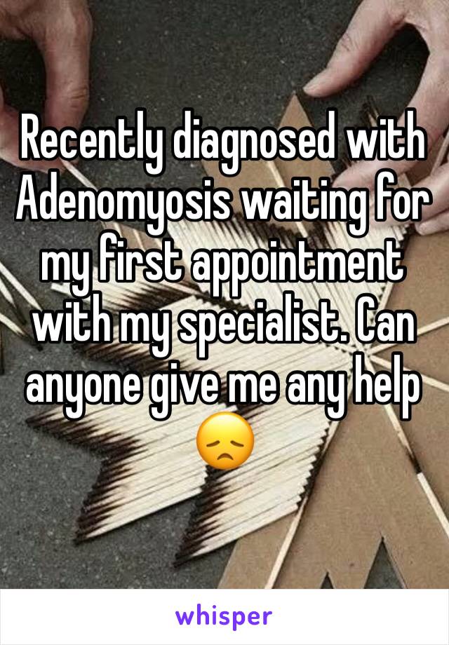 Recently diagnosed with Adenomyosis waiting for my first appointment with my specialist. Can anyone give me any help 😞