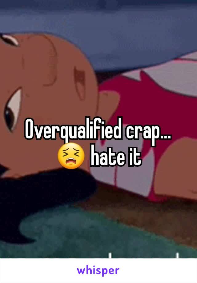 Overqualified crap...
😣 hate it