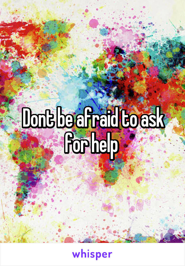 Dont be afraid to ask for help 