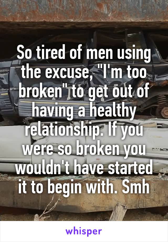 So tired of men using the excuse, "I'm too broken" to get out of having a healthy relationship. If you were so broken you wouldn't have started it to begin with. Smh