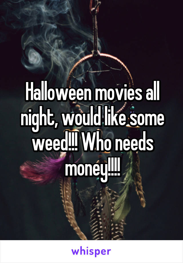 Halloween movies all night, would like some weed!!! Who needs money!!!!