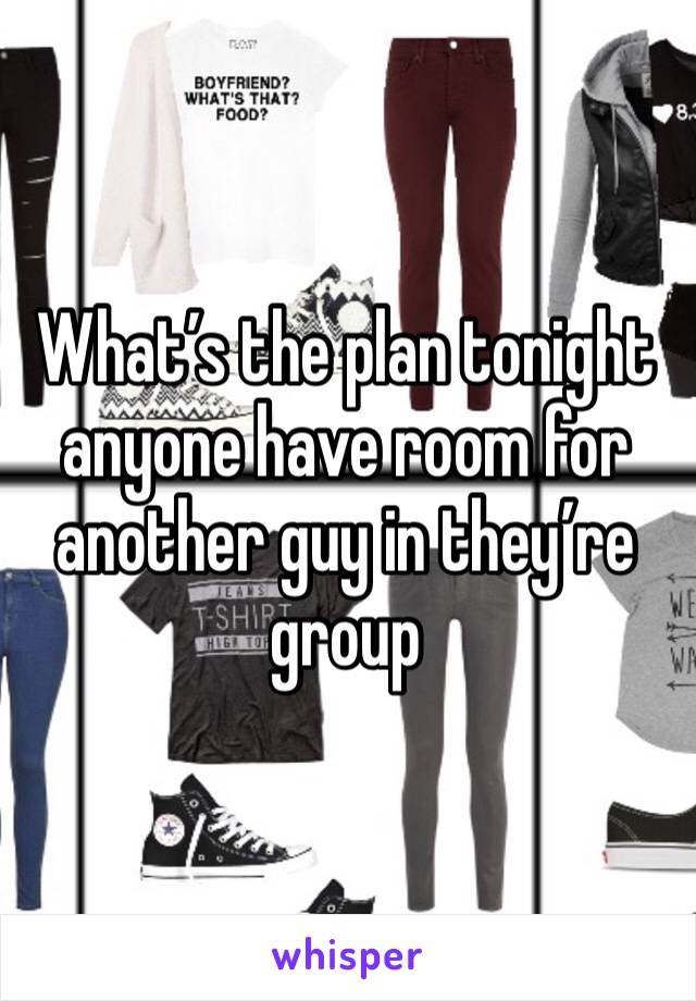 What’s the plan tonight anyone have room for another guy in they’re group 