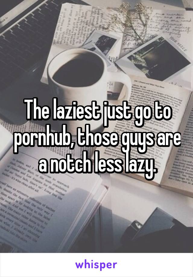 The laziest just go to pornhub, those guys are a notch less lazy.