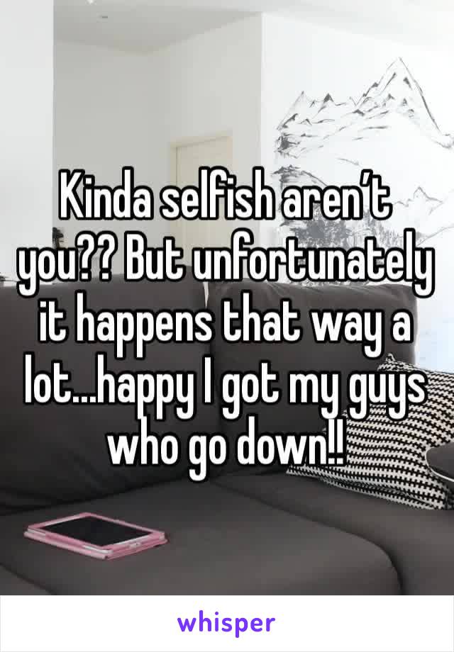 Kinda selfish aren’t you?? But unfortunately it happens that way a lot...happy I got my guys who go down!!