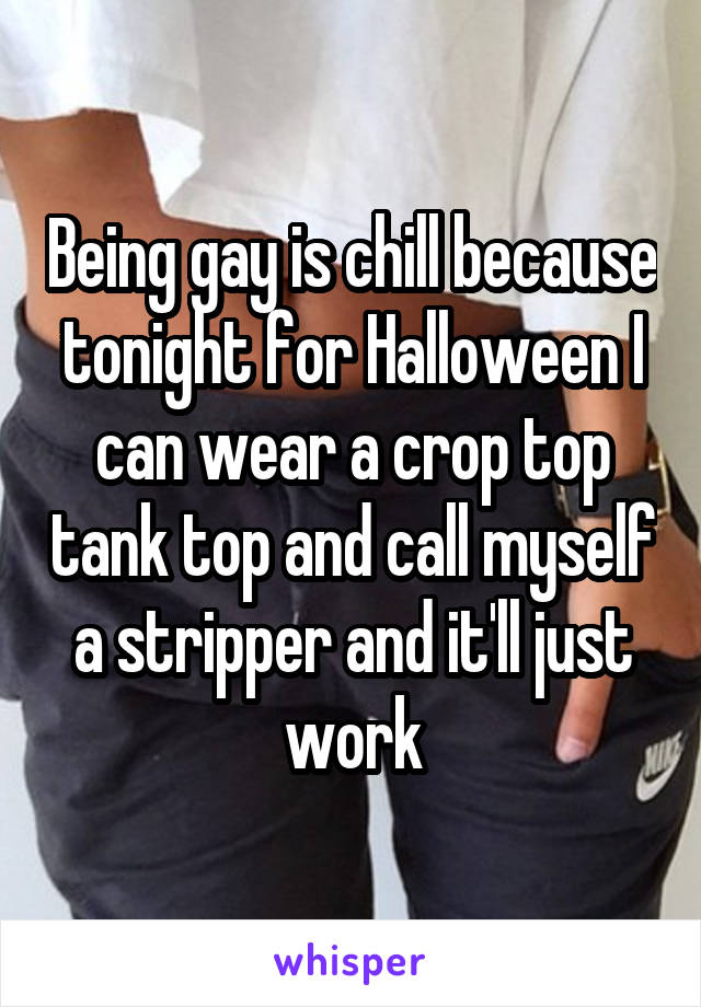 Being gay is chill because tonight for Halloween I can wear a crop top tank top and call myself a stripper and it'll just work