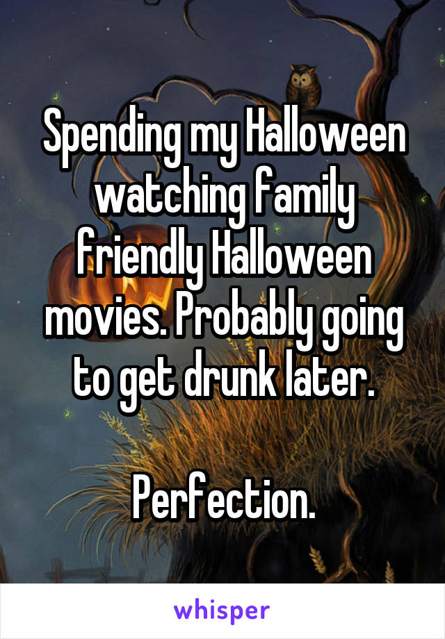 Spending my Halloween watching family friendly Halloween movies. Probably going to get drunk later.

Perfection.