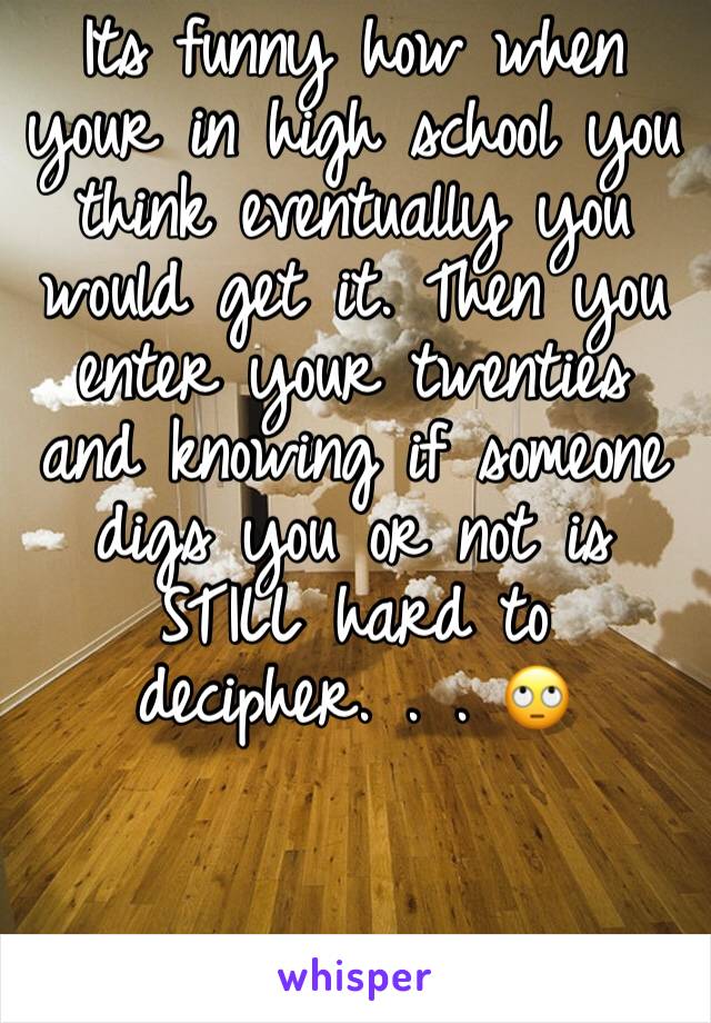 Its funny how when your in high school you think eventually you would get it. Then you enter your twenties and knowing if someone digs you or not is STILL hard to decipher. . . 🙄