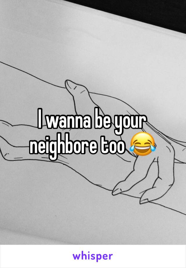 I wanna be your neighbore too 😂