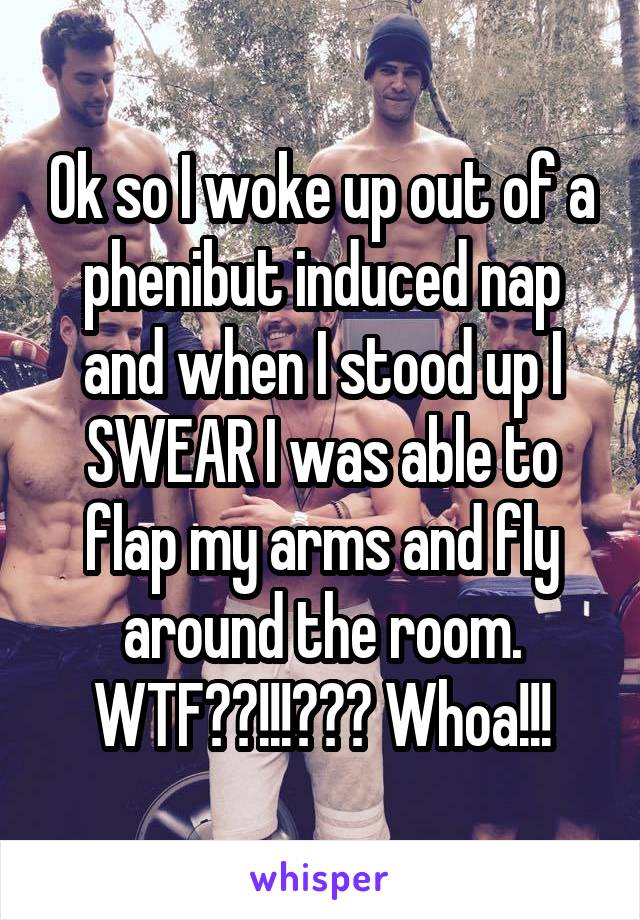 Ok so I woke up out of a phenibut induced nap and when I stood up I SWEAR I was able to flap my arms and fly around the room. WTF??!!!??? Whoa!!!