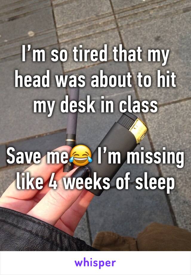 I’m so tired that my head was about to hit my desk in class 

Save me😂 I’m missing like 4 weeks of sleep