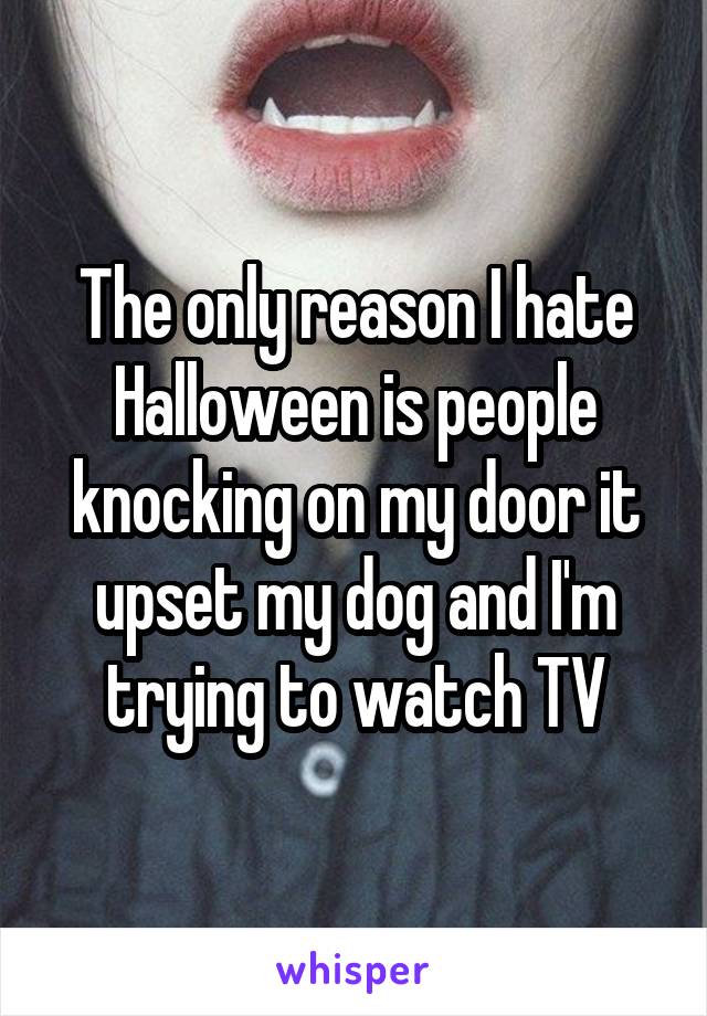 The only reason I hate Halloween is people knocking on my door it upset my dog and I'm trying to watch TV