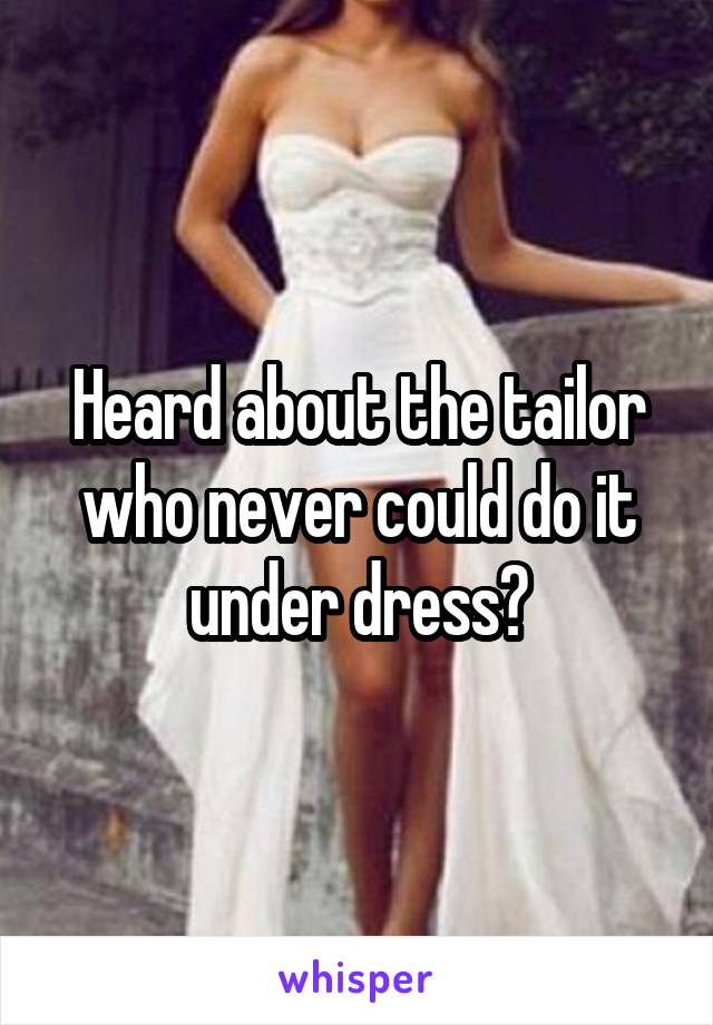 Heard about the tailor
who never could do it
under dress?