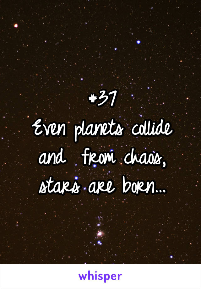 #37
Even planets collide and  from chaos, stars are born...