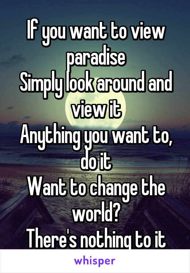 If you want to view paradise
Simply look around and view it
Anything you want to, do it
Want to change the world?
There's nothing to it